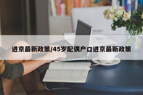 进京最新政策/45岁配偶户口进京最新政策