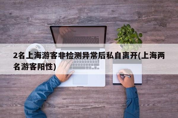 2名上海游客非检测异常后私自离开(上海两名游客阳性)