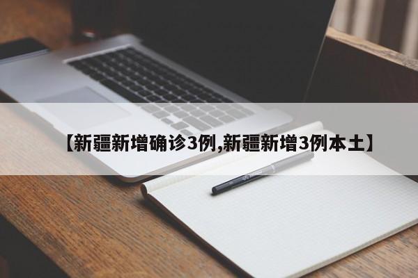 【新疆新增确诊3例,新疆新增3例本土】