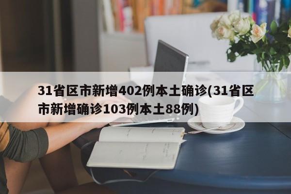 31省区市新增402例本土确诊(31省区市新增确诊103例本土88例)
