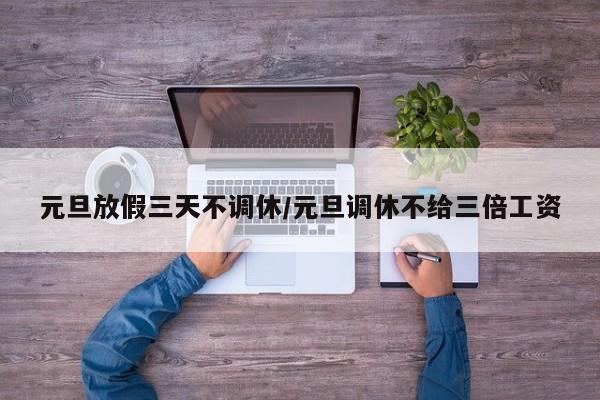 元旦放假三天不调休/元旦调休不给三倍工资