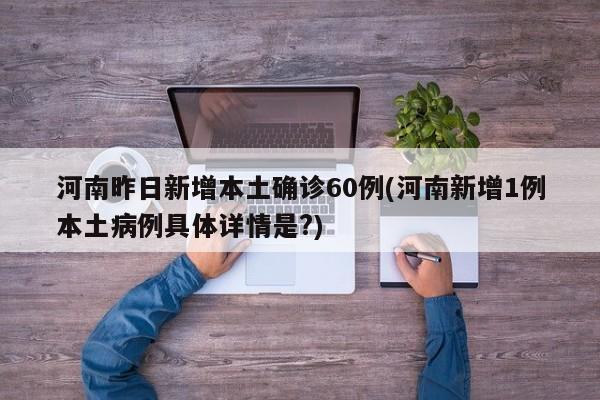 河南昨日新增本土确诊60例(河南新增1例本土病例具体详情是?)