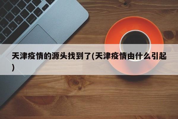 天津疫情的源头找到了(天津疫情由什么引起)