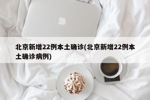 北京新增22例本土确诊(北京新增22例本土确诊病例)