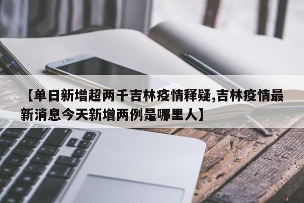 【单日新增超两千吉林疫情释疑,吉林疫情最新消息今天新增两例是哪里人】