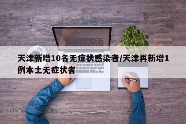 天津新增10名无症状感染者/天津再新增1例本土无症状者