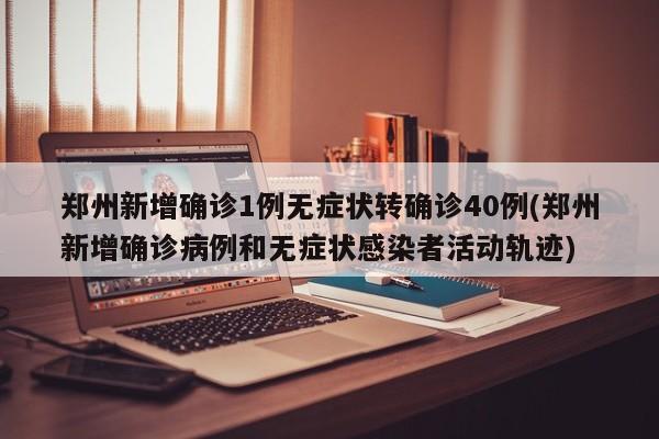 郑州新增确诊1例无症状转确诊40例(郑州新增确诊病例和无症状感染者活动轨迹)