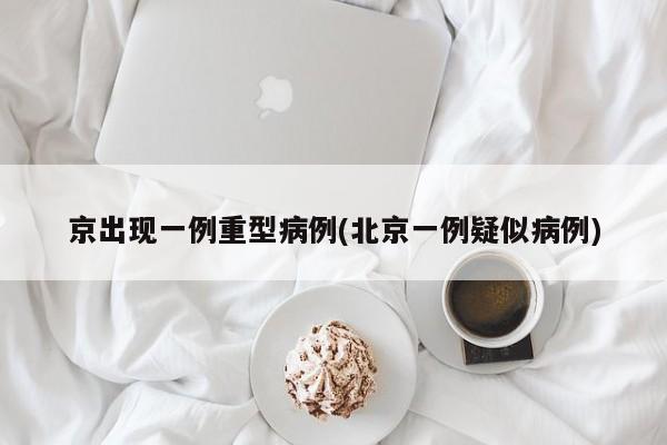 京出现一例重型病例(北京一例疑似病例)