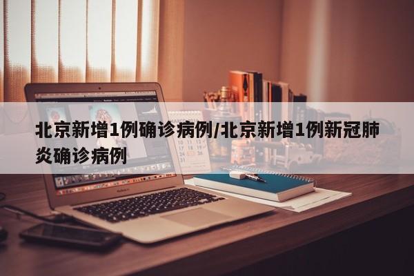 北京新增1例确诊病例/北京新增1例新冠肺炎确诊病例