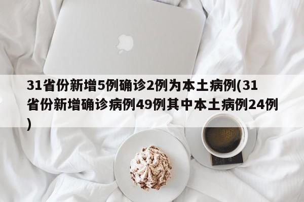 31省份新增5例确诊2例为本土病例(31省份新增确诊病例49例其中本土病例24例)