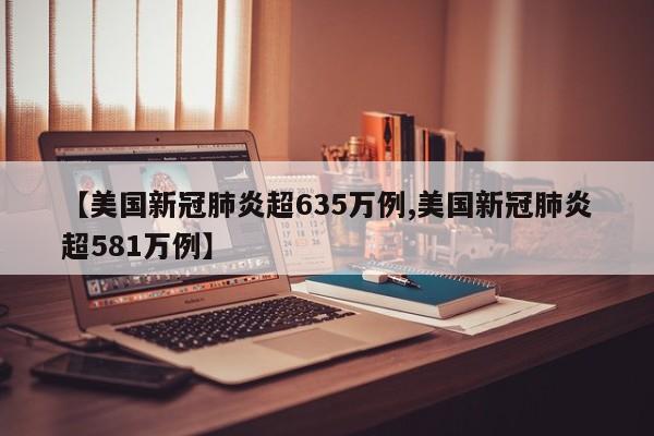 【美国新冠肺炎超635万例,美国新冠肺炎超581万例】