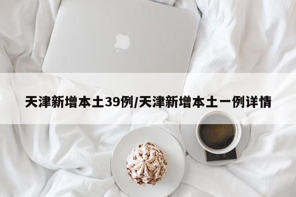 天津新增本土39例/天津新增本土一例详情