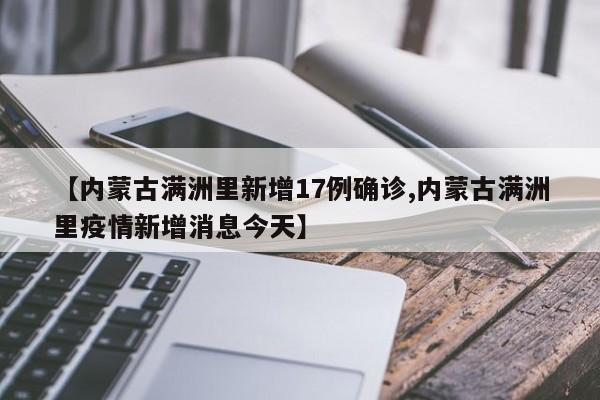 【内蒙古满洲里新增17例确诊,内蒙古满洲里疫情新增消息今天】