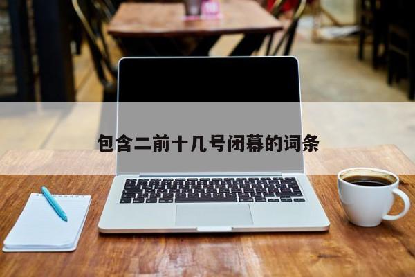 包含二前十几号闭幕的词条