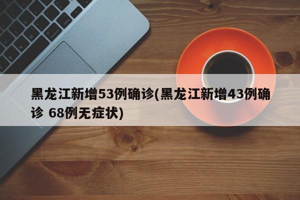 黑龙江新增53例确诊(黑龙江新增43例确诊 68例无症状)