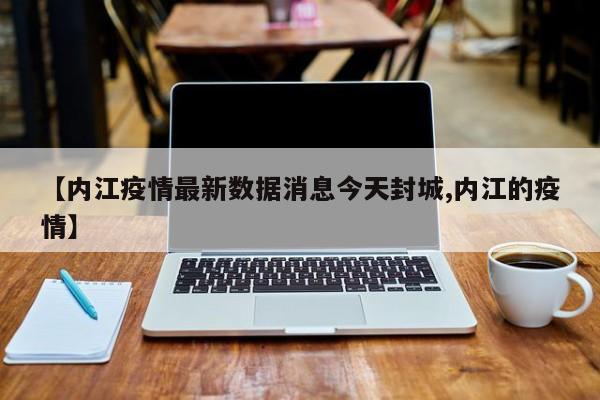 【内江疫情最新数据消息今天封城,内江的疫情】