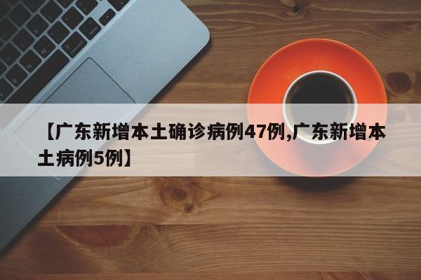 【广东新增本土确诊病例47例,广东新增本土病例5例】