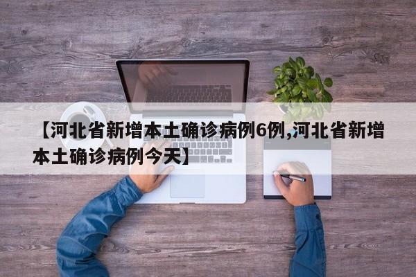 【河北省新增本土确诊病例6例,河北省新增本土确诊病例今天】