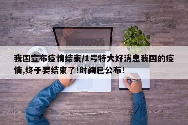 我国宣布疫情结束/1号特大好消息我国的疫情,终于要结束了!时间已公布!