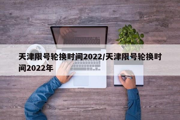 天津限号轮换时间2022/天津限号轮换时间2022年