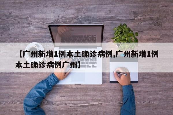 【广州新增1例本土确诊病例,广州新增1例本土确诊病例广州】