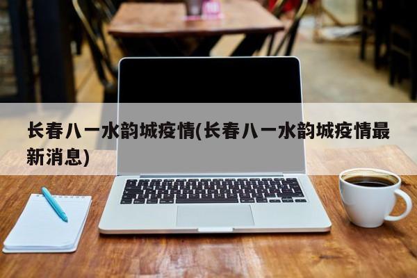长春八一水韵城疫情(长春八一水韵城疫情最新消息)