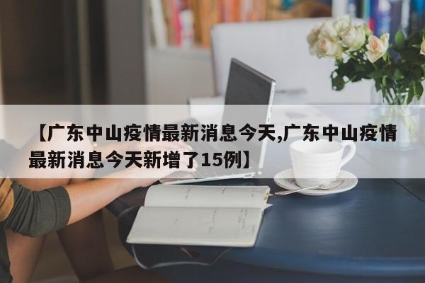 【广东中山疫情最新消息今天,广东中山疫情最新消息今天新增了15例】