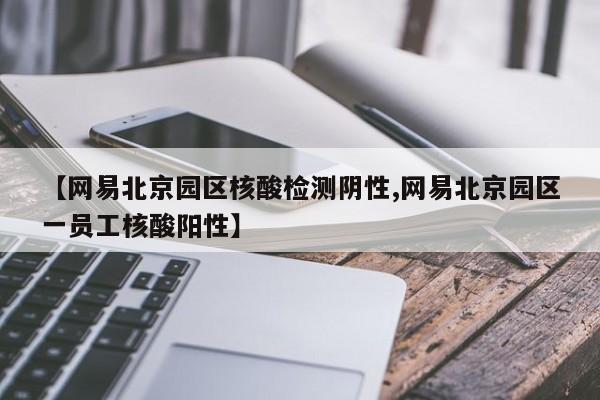 【网易北京园区核酸检测阴性,网易北京园区一员工核酸阳性】