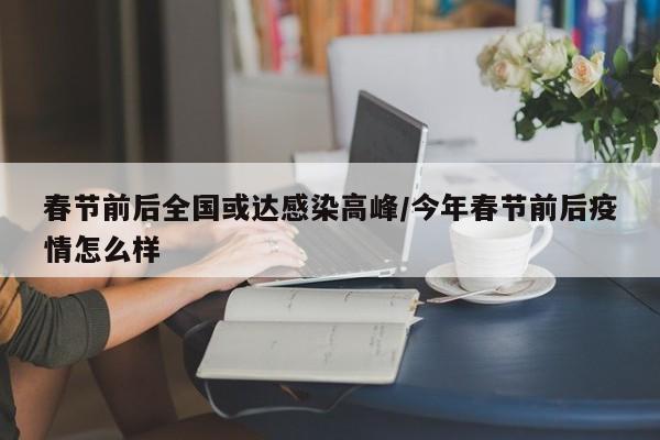 春节前后全国或达感染高峰/今年春节前后疫情怎么样