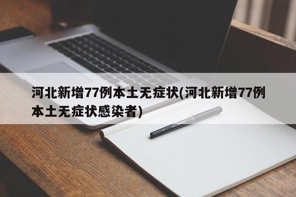 河北新增77例本土无症状(河北新增77例本土无症状感染者)