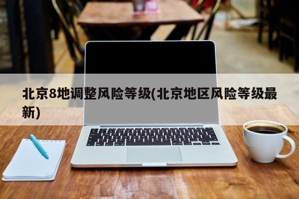 北京8地调整风险等级(北京地区风险等级最新)