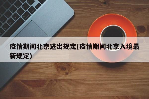 疫情期间北京进出规定(疫情期间北京入境最新规定)