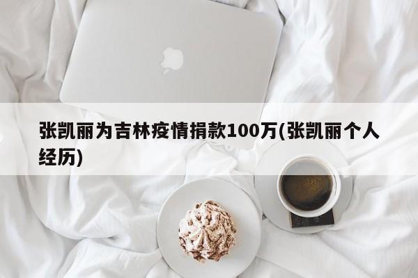 张凯丽为吉林疫情捐款100万(张凯丽个人经历)