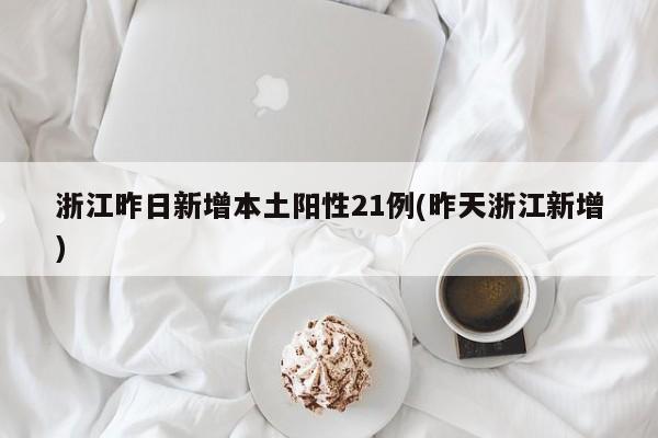 浙江昨日新增本土阳性21例(昨天浙江新增)