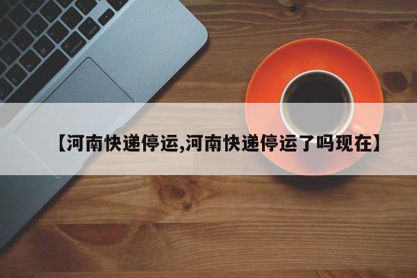 【河南快递停运,河南快递停运了吗现在】