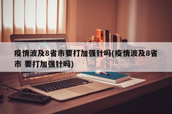 疫情波及8省市要打加强针吗(疫情波及8省市 要打加强针吗)