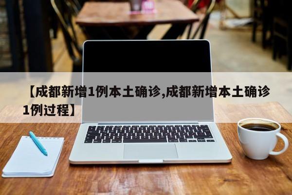 【成都新增1例本土确诊,成都新增本土确诊1例过程】