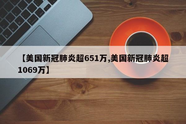 【美国新冠肺炎超651万,美国新冠肺炎超1069万】