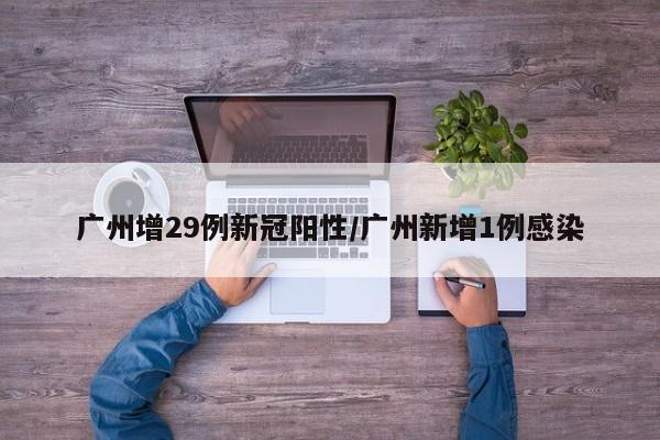 广州增29例新冠阳性/广州新增1例感染