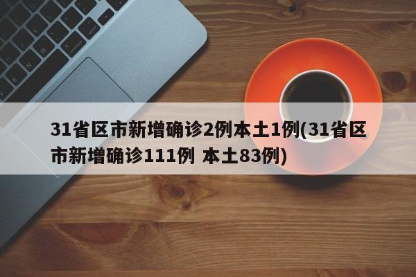 31省区市新增确诊2例本土1例(31省区市新增确诊111例 本土83例)