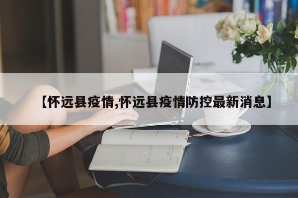 【怀远县疫情,怀远县疫情防控最新消息】