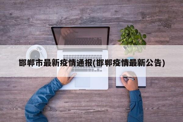邯郸市最新疫情通报(邯郸疫情最新公告)