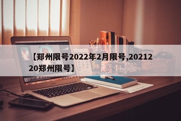 【郑州限号2022年2月限号,2021220郑州限号】