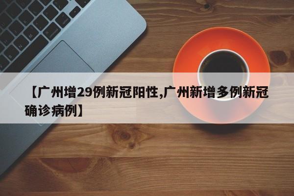 【广州增29例新冠阳性,广州新增多例新冠确诊病例】