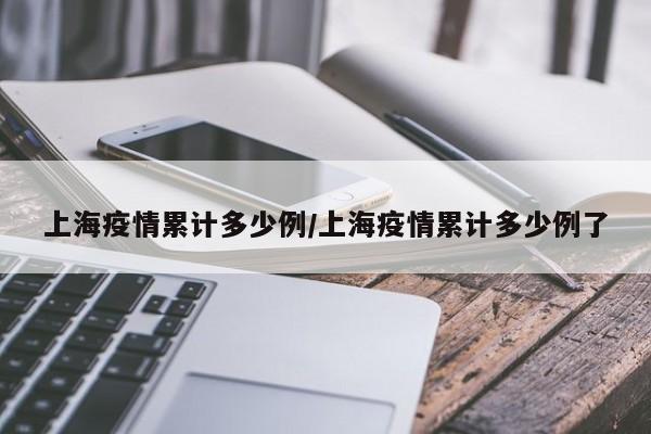上海疫情累计多少例/上海疫情累计多少例了