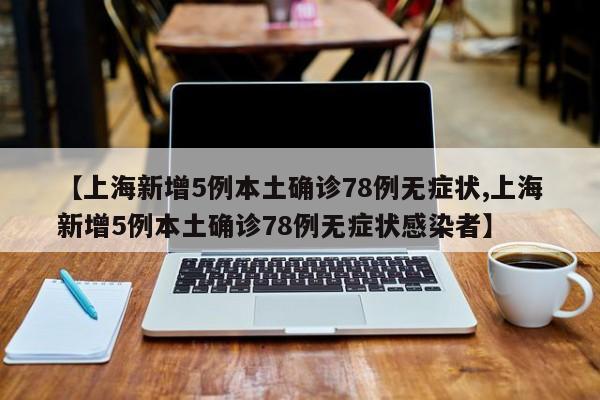 【上海新增5例本土确诊78例无症状,上海新增5例本土确诊78例无症状感染者】