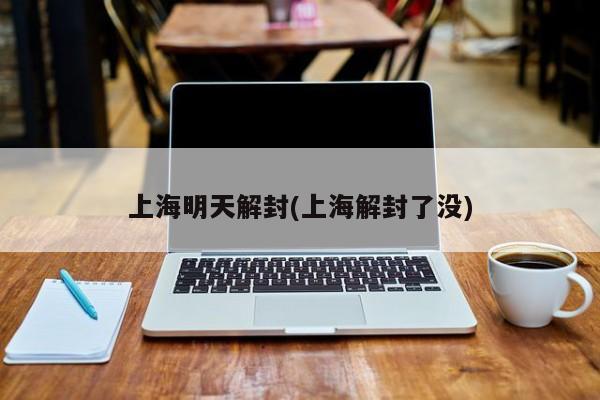 上海明天解封(上海解封了没)
