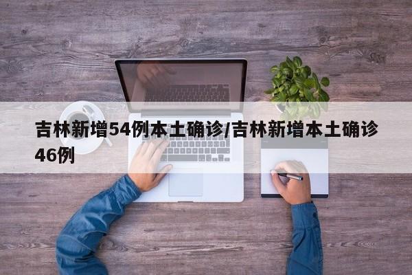 吉林新增54例本土确诊/吉林新增本土确诊46例