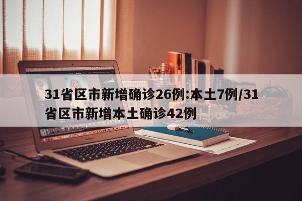31省区市新增确诊26例:本土7例/31省区市新增本土确诊42例