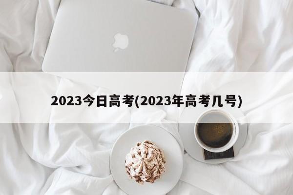 2023今日高考(2023年高考几号)